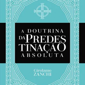A doutrina da predestinação absoluta (Girolamo Zanchi)