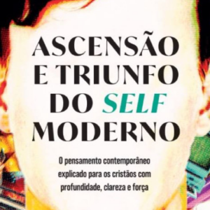 Ascensão e triunfo do self moderno (Carl R. Trueman)