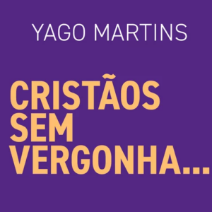 Cristãos sem vergonha (Yago Martins)