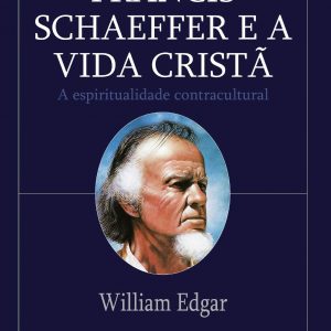 Francis Schaeffer e a vida cristã (William Edgar)