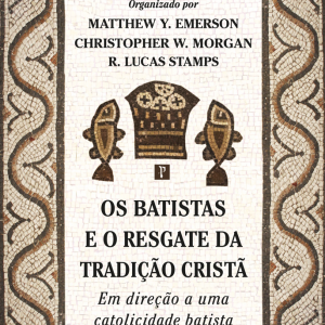 Os batistas e o resgate da tradição cristã (Matthew Y. Emerson – Christopher W. Morgan – R. Lucas Stamps)