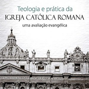 Teologia e prática da Igreja Católica Romana (Gregg R. Allison)