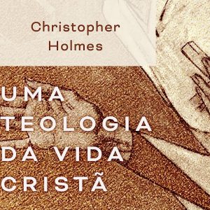 Uma teologia da vida cristã (Christopher Holmes)