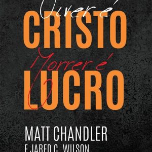 Viver é Cristo, morrer é lucro (Matt Chandler – Jared C. Wilson)